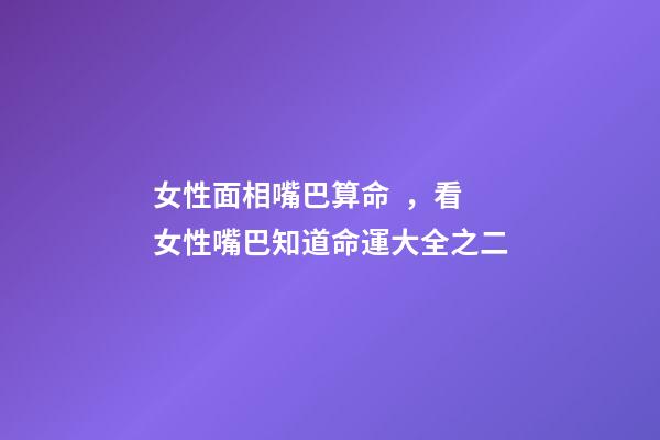 女性面相嘴巴算命，看女性嘴巴知道命運大全之二